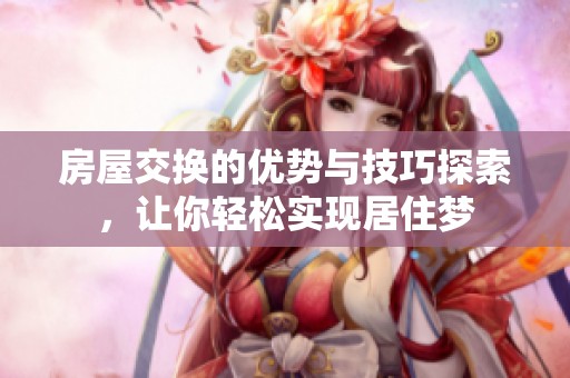 房屋交换的优势与技巧探索，让你轻松实现居住梦