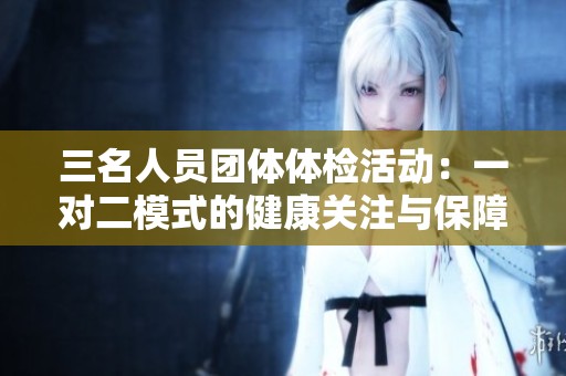 三名人员团体体检活动：一对二模式的健康关注与保障