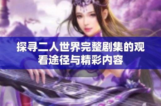 探寻二人世界完整剧集的观看途径与精彩内容