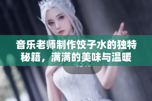 音乐老师制作饺子水的独特秘籍，满满的美味与温暖