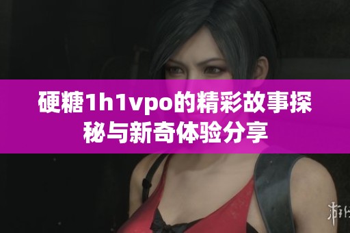 硬糖1h1vpo的精彩故事探秘与新奇体验分享