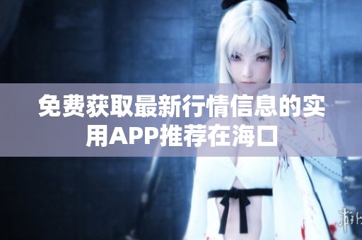 免费获取最新行情信息的实用APP推荐在海口