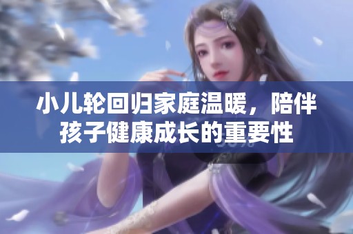 小儿轮回归家庭温暖，陪伴孩子健康成长的重要性