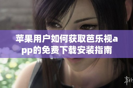 苹果用户如何获取芭乐视app的免费下载安装指南