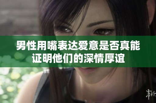 男性用嘴表达爱意是否真能证明他们的深情厚谊