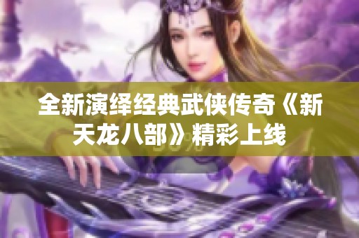 全新演绎经典武侠传奇《新天龙八部》精彩上线