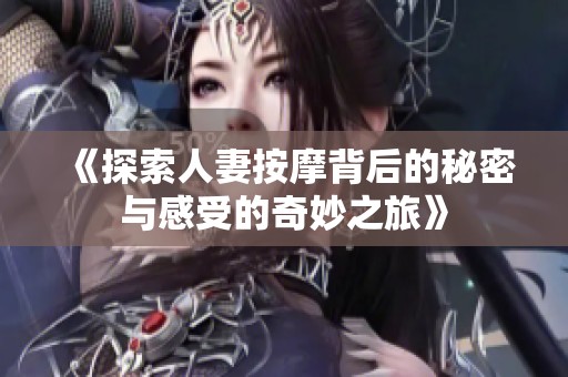 《探索人妻按摩背后的秘密与感受的奇妙之旅》
