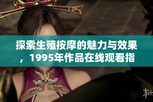 探索生殖按摩的魅力与效果，1995年作品在线观看指南