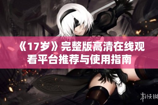 《17岁》完整版高清在线观看平台推荐与使用指南