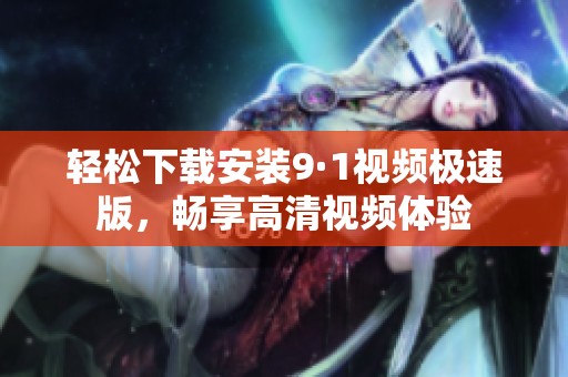 轻松下载安装9·1视频极速版，畅享高清视频体验