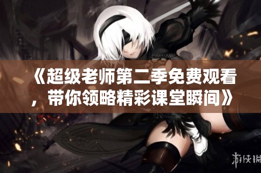 《超级老师第二季免费观看，带你领略精彩课堂瞬间》