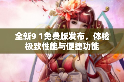全新9 1免费版发布，体验极致性能与便捷功能