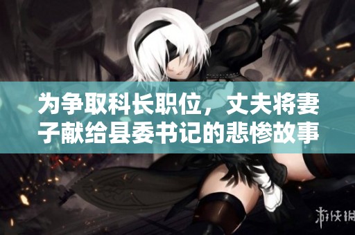 为争取科长职位，丈夫将妻子献给县委书记的悲惨故事