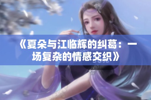 《夏朵与江临辉的纠葛：一场复杂的情感交织》