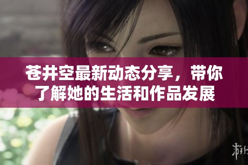 苍井空最新动态分享，带你了解她的生活和作品发展