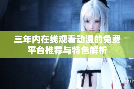 三年内在线观看动漫的免费平台推荐与特色解析