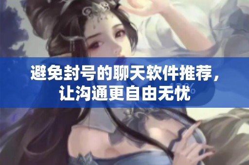 避免封号的聊天软件推荐，让沟通更自由无忧