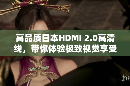 高品质日本HDMI 2.0高清线，带你体验极致视觉享受
