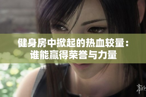 健身房中掀起的热血较量：谁能赢得荣誉与力量