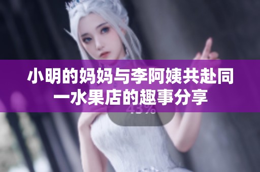 小明的妈妈与李阿姨共赴同一水果店的趣事分享