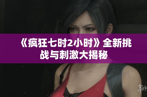 《疯狂七时2小时》全新挑战与刺激大揭秘