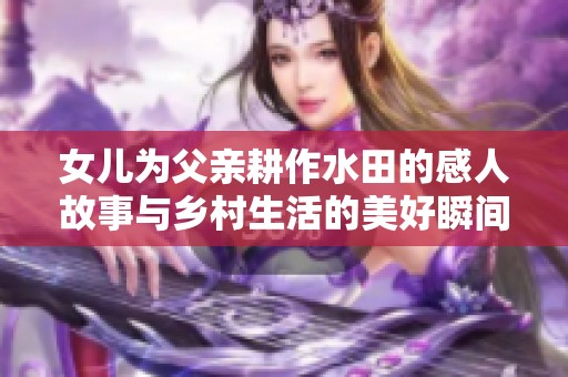 女儿为父亲耕作水田的感人故事与乡村生活的美好瞬间