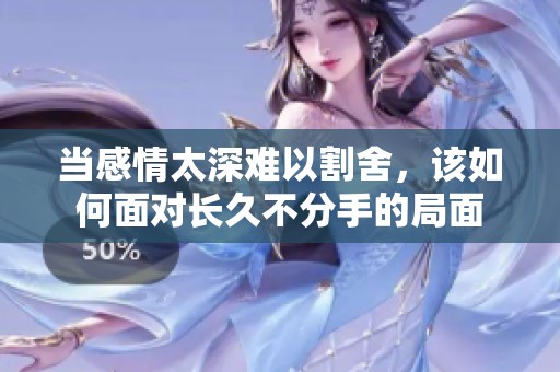 当感情太深难以割舍，该如何面对长久不分手的局面