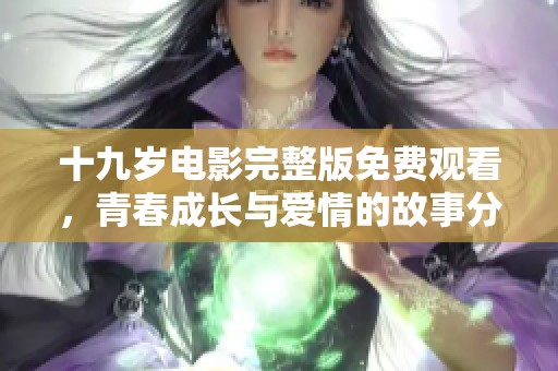 十九岁电影完整版免费观看，青春成长与爱情的故事分享
