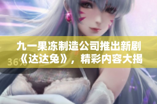 九一果冻制造公司推出新剧《达达兔》，精彩内容大揭秘
