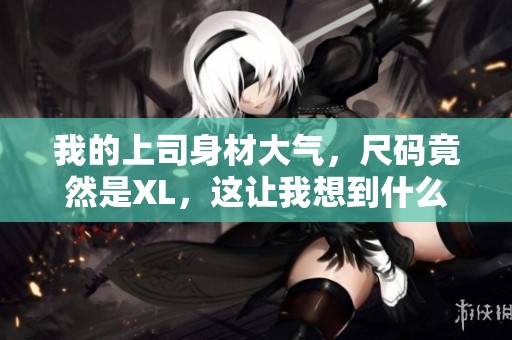 我的上司身材大气，尺码竟然是XL，这让我想到什么