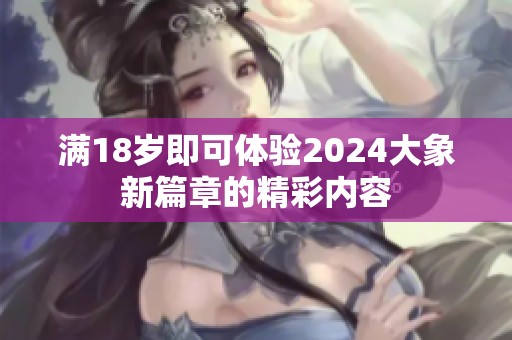 满18岁即可体验2024大象新篇章的精彩内容
