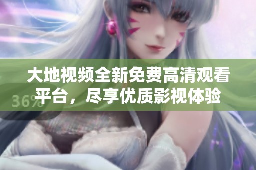 大地视频全新免费高清观看平台，尽享优质影视体验