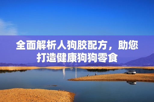 全面解析人狗胶配方，助您打造健康狗狗零食