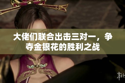 大佬们联合出击三对一，争夺金银花的胜利之战