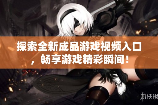 探索全新成品游戏视频入口，畅享游戏精彩瞬间！