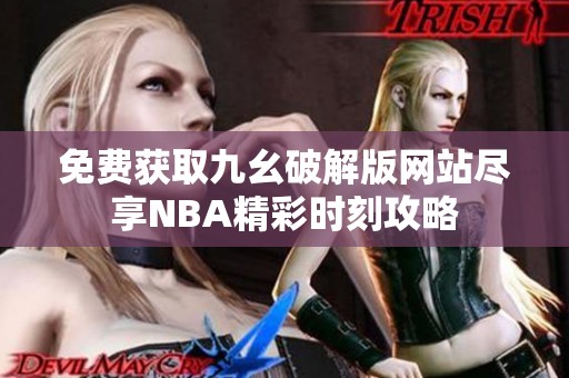 免费获取九幺破解版网站尽享NBA精彩时刻攻略