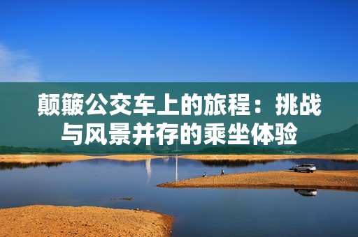 颠簸公交车上的旅程：挑战与风景并存的乘坐体验