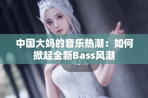 中国大妈的音乐热潮：如何掀起全新Bass风潮
