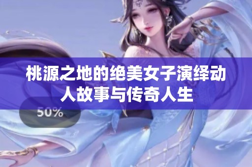 桃源之地的绝美女子演绎动人故事与传奇人生