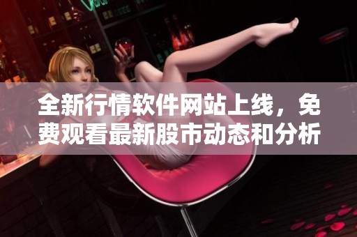 全新行情软件网站上线，免费观看最新股市动态和分析