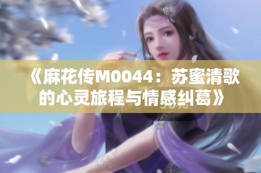 《麻花传M0044：苏蜜清歌的心灵旅程与情感纠葛》