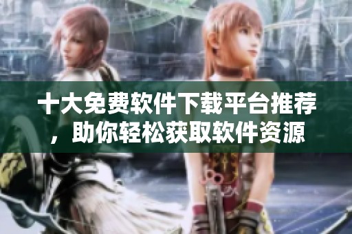 十大免费软件下载平台推荐，助你轻松获取软件资源