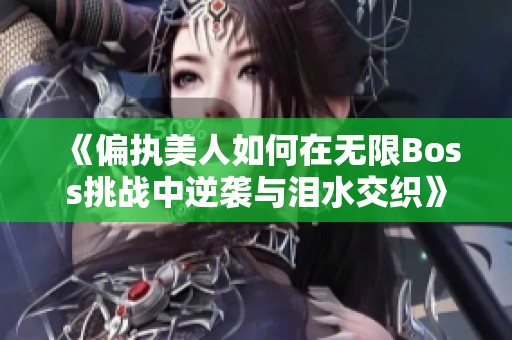 《偏执美人如何在无限Boss挑战中逆袭与泪水交织》