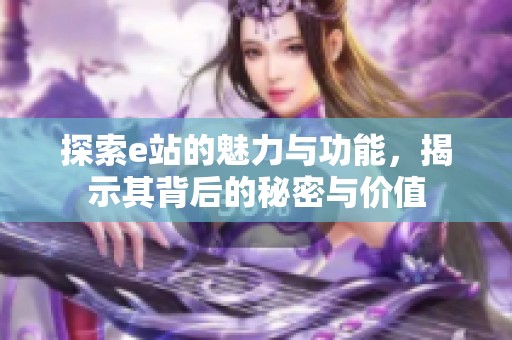 探索e站的魅力与功能，揭示其背后的秘密与价值