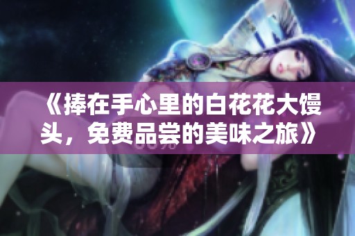 《捧在手心里的白花花大馒头，免费品尝的美味之旅》