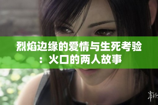 烈焰边缘的爱情与生死考验：火口的两人故事