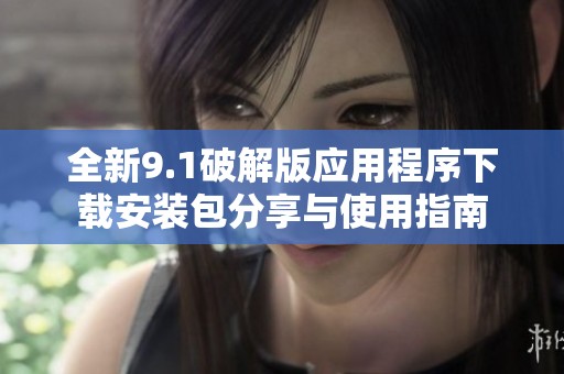 全新9.1破解版应用程序下载安装包分享与使用指南