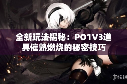 全新玩法揭秘：PO1V3道具催熟燃烧的秘密技巧