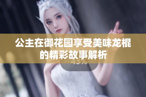 公主在御花园享受美味龙棍的精彩故事解析