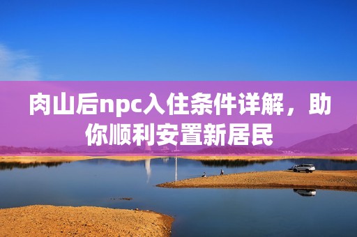 肉山后npc入住条件详解，助你顺利安置新居民